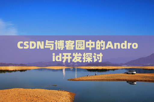 CSDN与博客园中的Android开发探讨